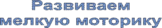 Развиваем
мелкую моторику