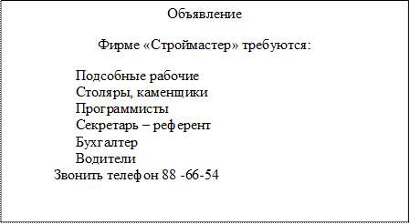 Объявление
Фирме «Строймастер» требуются:
Подсобные рабочие
Столяры, каменщики
Программисты
Секретарь – референт
Бухгалтер
Водители
Звонить телефон 88 -66-54

