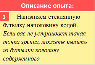 Описание опыта:,       	Наполняем стеклянную бутылку наполовину водой. Если вас не устраивает такая точка зрения, можете вылить из бутылки половину содержимого,1