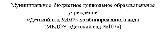 Муниципальное  бюджетное дошкольное образовательное учреждение 
«Детский сад №107» комбинированного вида
(МБДОУ «Детский сад №107»)

