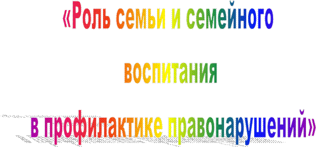 «Роль семьи и семейного 
воспитания
 в профилактике правонарушений»