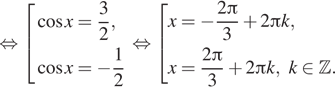 Описание:  равносильно совокупность выражений косинус x = дробь: числитель: 3, знаменатель: 2 конец дроби , косинус x = минус дробь: числитель: 1, знаменатель: 2 конец дроби конец совокупности . равносильно совокупность выражений x = минус дробь: числитель: 2 Пи , знаменатель: 3 конец дроби плюс 2 Пи k,x = дробь: числитель: 2 Пи , знаменатель: 3 конец дроби плюс 2 Пи k, k принадлежит Z . конец совокупности . 