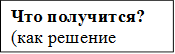 Что получится? (как решение проблемы)