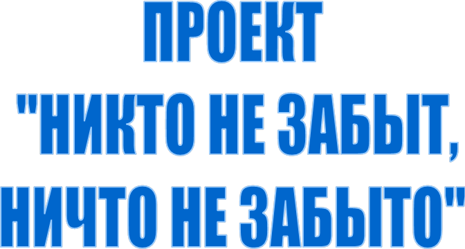 ПРОЕКТ
 "НИКТО НЕ ЗАБЫТ, 
НИЧТО НЕ ЗАБЫТО"
