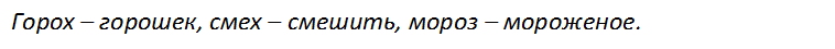 Горох – горошек, смех – смешить, мороз – мороженое.