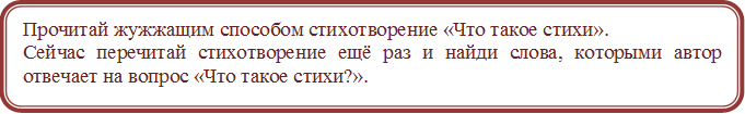 Прочитай жужжащим способом стихотворение «Что такое стихи».
Сейчас перечитай стихотворение ещё раз и найди слова, которыми автор отвечает на вопрос «Что такое стихи?».
