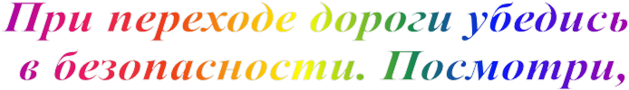 При переходе дороги убедись 
в безопасности. Посмотри,