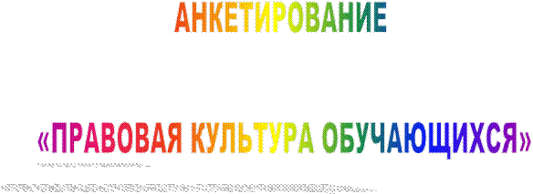 АНКЕТИРОВАНИЕ 

«ПРАВОВАЯ КУЛЬТУРА ОБУЧАЮЩИХСЯ»

