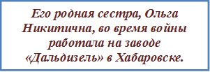 Его родная сестра, Ольга Никитична, во время войны работала на заводе «Дальдизель» в Хабаровске.

