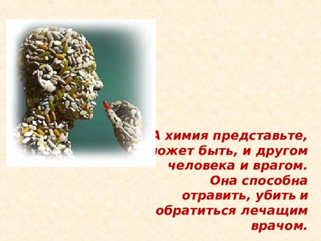 А химия представьте, может быть, и другом человека и врагом. Она способна отравить, убить  и обратиться лечащим врачом. 