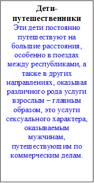 Дети-путешественники
Эти дети постоянно путешествуют на большие расстояния, особенно в поездах между республиками, а также в других направлениях, оказывая различного рода услуги взрослым – главным образом, это услуги сексуального характера, оказываемым мужчинам, путешествующим по коммерческим делам.

