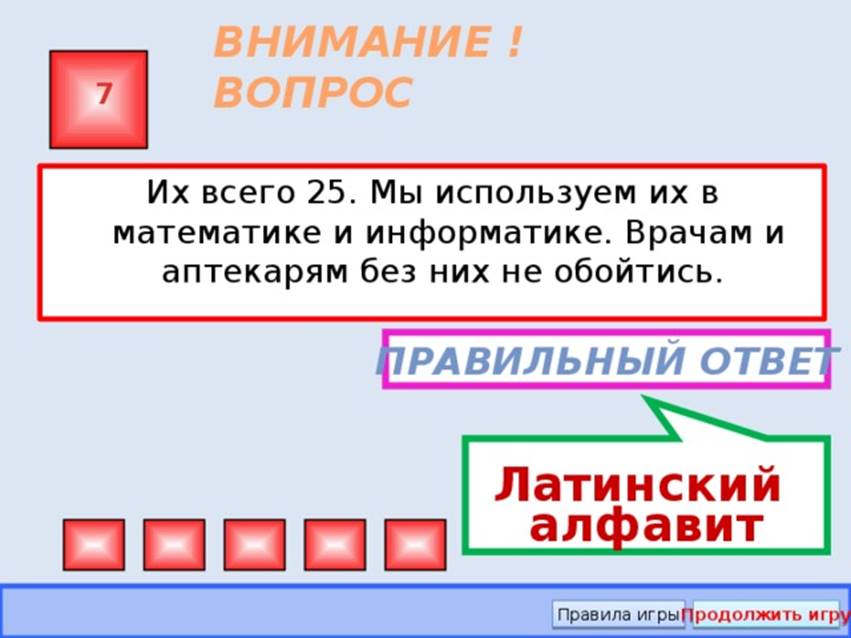 Латинский алфавит ВНИМАНИЕ ! ВОПРОС 7 Их всего 25. Мы используем их в математике и информатике. Врачам и аптекарям без них не обойтись. Правильный ответ Правила игры Продолжить игру