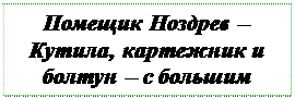 Надпись: Помещик Ноздрев – 
Кутила, картежник и болтун – с большим 
Удовольствием проиграет вам все свое состояние 
в карты, потом выпьет и закусит за ваш счет 
в любом трактире. 

