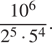  дробь: числитель: 10 в степени левая круглая скобка 6 правая круглая скобка , знаменатель: 2 в степени левая круглая скобка 5 правая круглая скобка умножить на 5 в степени левая круглая скобка 4 правая круглая скобка конец дроби . 