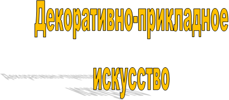 Декоративно-прикладное
искусство