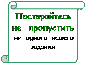 Вертикальный свиток: Постарайтесь  не  пропустить 
 ни  одного  нашего  задания
