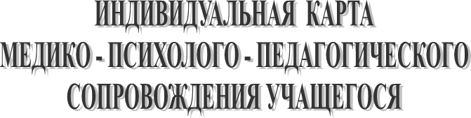 ИНДИВИДУАЛЬНАЯ  КАРТА
МЕДИКО - ПСИХОЛОГО - ПЕДАГОГИЧЕСКОГО
СОПРОВОЖДЕНИЯ УЧАЩЕГОСЯ
