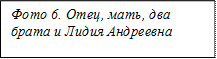 Фото 6. Отец, мать, два брата и Лидия Андреевна