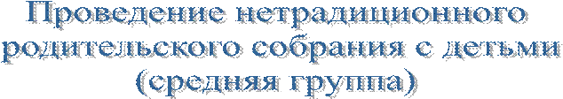 Проведение нетрадиционного
 родительского собрания с детьми
(средняя группа)
