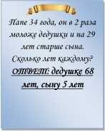  
Папе 34 года, он в 2 раза моложе дедушки и на 29 лет старше сына. Сколько лет каждому?
ОТВЕТ: дедушке 68 лет, сыну 5 лет

