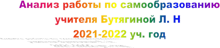 Анализ работы по самообразованию
учителя Бутягиной Л. Н 
2021-2022 уч. год

