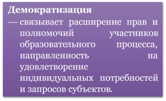 Демократизация
¾	связывает расширение прав и полномочий участников образовательного процесса, направленность на удовлетворение индивидуальных потребностей и запросов субъектов.
