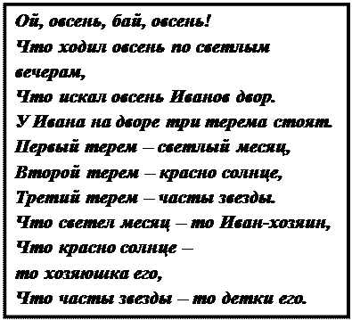 Надпись: Ой, овсень, бай, овсень!
Что ходил овсень по светлым вечерам,
Что искал овсень Иванов двор.
У Ивана на дворе три терема стоят.
Первый терем – светлый месяц,
Второй терем – красно солнце,
Третий терем – часты звезды.
Что светел месяц – то Иван-хозяин,
Что красно солнце – то хозяюшка его,
Что часты звезды – то детки его.

