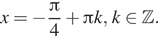 Описание: x= минус дробь: числитель: Пи , знаменатель: 4 конец дроби плюс Пи k, k принадлежит Z . 
