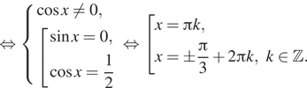 Описание:  равносильно система выражений косинус x не равно 0, совокупность выражений синус x=0, косинус x= дробь: числитель: 1, знаменатель: 2 конец дроби конец системы . конец совокупности . равносильно совокупность выражений x= Пи k,x=\pm дробь: числитель: Пи , знаменатель: 3 конец дроби плюс 2 Пи k, k принадлежит Z . конец совокупности . 