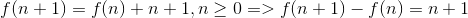  f(n + 1) = f(n) + n + 1 , n \geq 0  =>  f(n + 1) - f(n) = n + 1 