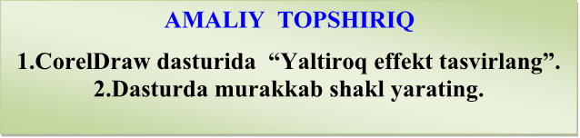 AMALIY  TOPSHIRIQ

1.CorelDraw dasturida  “Yaltiroq effekt tasvirlang”.
2.Dasturda murakkab shakl yarating.


