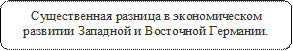 Существенная разница в экономическом развитии Западной и Восточной Германии.
1.	


