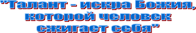 "Талант - искра Божия,
 которой человек 
сжигает себя"