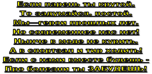 Если парень ты крутой,
То задумайся, постой.
Мы—герои прошлых лет,
Но современнее нас нет! 
Нынче в моде не курить,
А в спортзал и тир ходить!
Если с нами вместе будешь -
Про болезни ты ЗАБУДЕШЬ!
