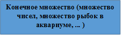 Конечное множество (множество чисел, множество рыбок в аквариуме, ... ) 

