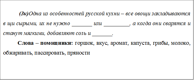  (3к)Одна из особенностей русской кухни – все овощи закладываются в щи сырыми, их не нужно _______ или _________, а когда они сварятся и станут мягкими, добавляют соль и _______.
Слова – помощники: горшок, вкус, аромат, капуста, грибы, молоко, обжаривать, пассировать, пряности

