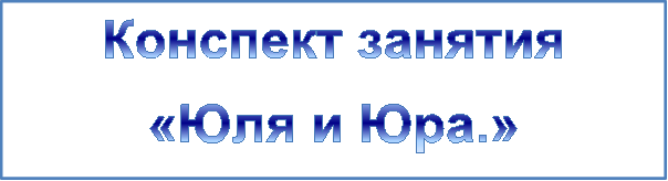 Конспект занятия 
«Юля и Юра.»
