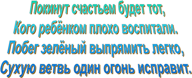  Покинут счастьем будет тот,
Кого ребёнком плохо воспитали.
Побег зелёный выпрямить легко,
Сухую ветвь один огонь исправит.
                                                    