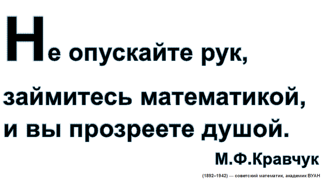 Не опускайте рук, займитесь математикой, и вы прозреете душой.
М.Ф.Кравчук
(1892–1942) — советский математик, академик ВУАН

