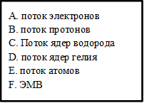 А. поток электронов
В. поток протонов
С. Поток ядер водорода
D. поток ядер гелия
E. поток атомов
F. ЭМВ
