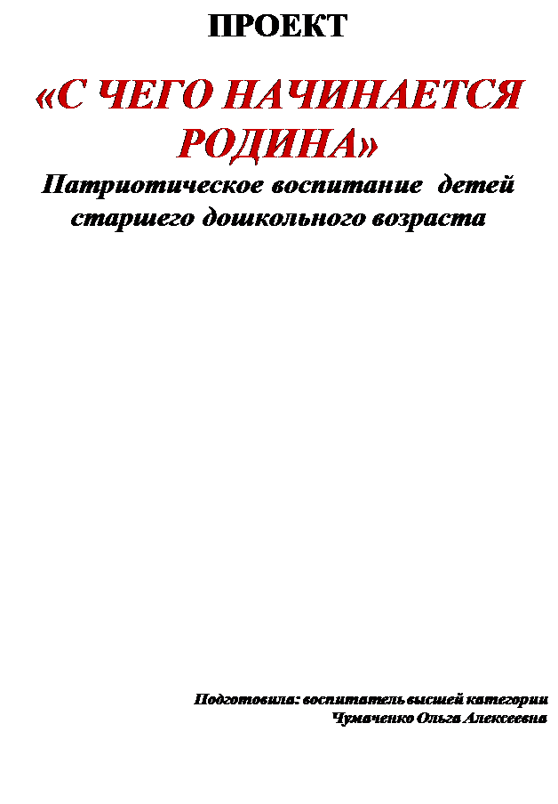 Надпись: ПРОЕКТ

«С ЧЕГО НАЧИНАЕТСЯ РОДИНА»
Патриотическое воспитание  детей
старшего дошкольного возраста














Подготовила: воспитатель высшей категории 
Чумаченко Ольга Алексеевна

























