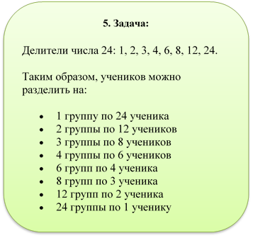 5. Задача:
Делители числа 24: 1, 2, 3, 4, 6, 8, 12, 24.
Таким образом, учеников можно разделить на:
•	1 группу по 24 ученика
•	2 группы по 12 учеников
•	3 группы по 8 учеников
•	4 группы по 6 учеников
•	6 групп по 4 ученика
•	8 групп по 3 ученика
•	12 групп по 2 ученика
•	24 группы по 1 ученику

