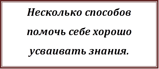 Несколько способов помочь себе хорошо усваивать знания.                                                                                                                                                                                                                                                                                                            