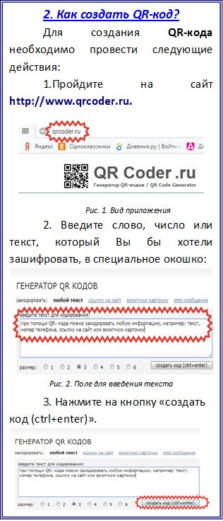 2. Как создать QR-код?
Для создания QR-кода необходимо провести следующие действия: 
1.Пройдите на сайт http://www.qrcoder.ru.
 
Рис. 1. Вид приложения
2. Введите слово, число или текст, который Вы бы хотели зашифровать, в специальное окошко:
 Рис. 2. Поле для введения текста
3. Нажмите на кнопку «создать код (ctrl+enter)».
 Рис. 3. Клавиша для создания кода
