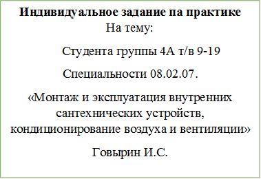 Индивидуальное задание па практике
На тему:
                 Студента группы 4А т/в 9-19
Специальности 08.02.07.
«Монтаж и эксплуатация внутренних                   сантехнических устройств, кондиционирование воздуха и вентиляции»
Говырин И.С.



