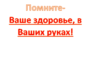 Помните- 
Ваше здоровье, в Ваших руках!
