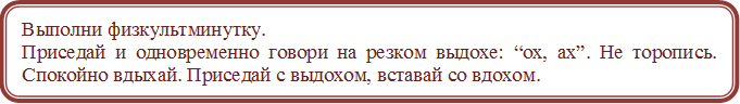 Выполни физкультминутку.
Приседай и одновременно говори на резком выдохе: “ох, ах”. Не торопись. Спокойно вдыхай. Приседай с выдохом, вставай со вдохом.
