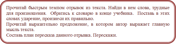 Прочитай быстрым темпом отрывок из текста. Найди в нем слова, трудные для произношения.  Обратись к словарю в конце учебника.  Поставь в этих словах ударение, произнеси их правильно.
Прочитай выразительно предложение, в котором автор выражает главную мысль текста.
Составь план пересказа данного отрывка. Перескажи.
