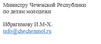 Министру Чеченской Республики                   по делам молодежи 

Ибрагимову И.М-Х.
info@chechenmol.ru




Кадырову Х.Х.
grozmer@mail.ru 
