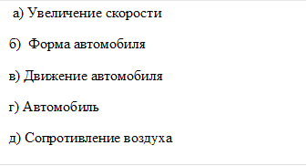  а) Увеличение скорости 
б)  Форма автомобиля
в) Движение автомобиля 
г) Автомобиль
д) Сопротивление воздуха
